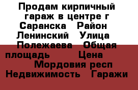 Продам кирпичный гараж в центре г.Саранска › Район ­ Ленинский › Улица ­ Полежаева › Общая площадь ­ 23 › Цена ­ 430 000 - Мордовия респ. Недвижимость » Гаражи   